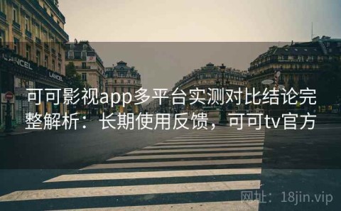 可可影视app多平台实测对比结论完整解析：长期使用反馈，可可tv官方