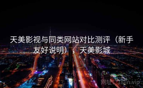 天美影视与同类网站对比测评（新手友好说明），天美影城