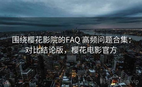 围绕樱花影院的FAQ 高频问题合集：对比结论版，樱花电影官方