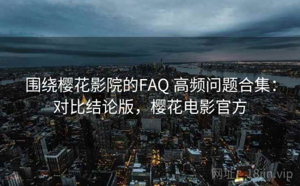 围绕樱花影院的FAQ 高频问题合集：对比结论版，樱花电影官方
