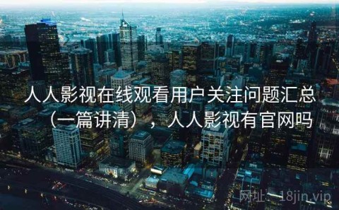 人人影视在线观看用户关注问题汇总（一篇讲清），人人影视有官网吗