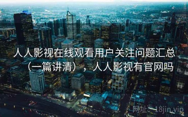 人人影视在线观看用户关注问题汇总（一篇讲清），人人影视有官网吗