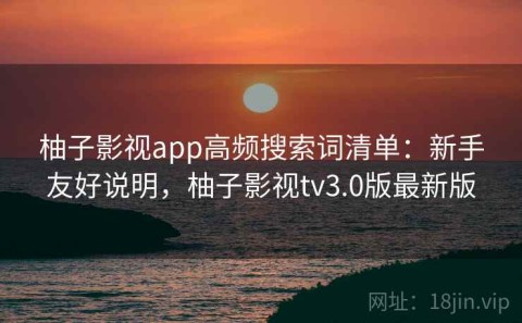 柚子影视app高频搜索词清单：新手友好说明，柚子影视tv3.0版最新版