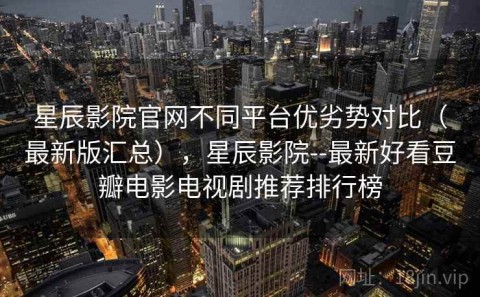 星辰影院官网不同平台优劣势对比（最新版汇总），星辰影院--最新好看豆瓣电影电视剧推荐排行榜