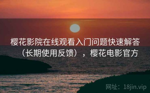 樱花影院在线观看入门问题快速解答（长期使用反馈），樱花电影官方