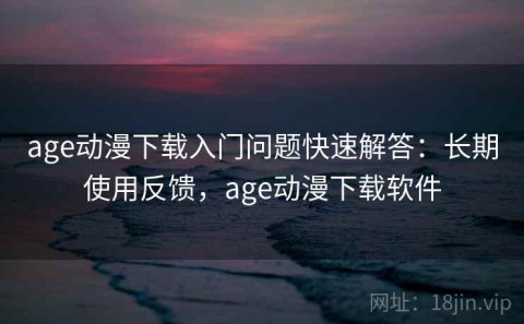 age动漫下载入门问题快速解答：长期使用反馈，age动漫下载软件