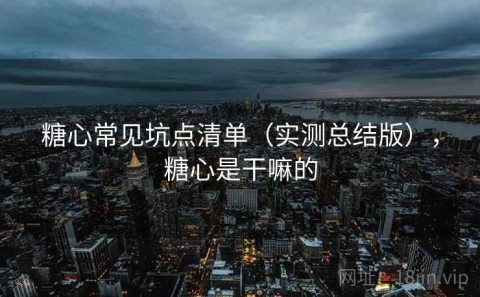 糖心常见坑点清单（实测总结版），糖心是干嘛的