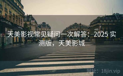 天美影视常见疑问一次解答：2025 实测版，天美影城
