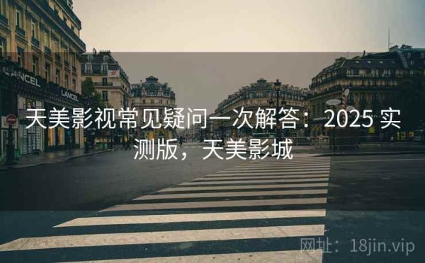 天美影视常见疑问一次解答：2025 实测版，天美影城