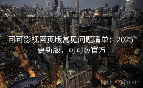 可可影视网页版常见问题清单：2025 更新版，可可tv官方