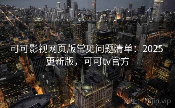 可可影视网页版常见问题清单：2025 更新版，可可tv官方