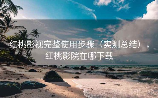 红桃影视完整使用步骤（实测总结），红桃影院在哪下载