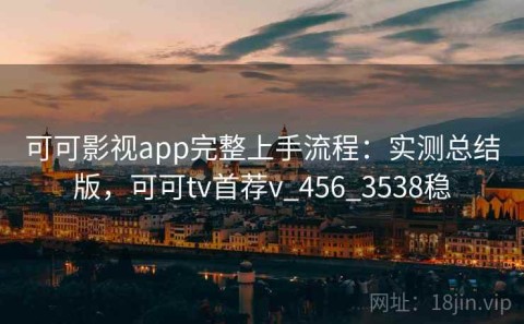 可可影视app完整上手流程：实测总结版，可可tv首荐v_456_3538稳