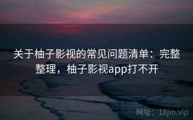 关于柚子影视的常见问题清单:完整整理,柚子影视app打不开 关于柚子影视的常见问题清单:完整整理,柚子影视app打不开