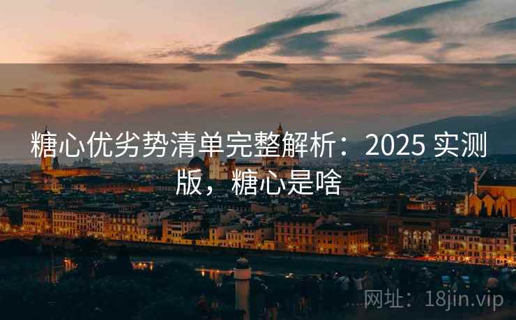 糖心优劣势清单完整解析：2025 实测版，糖心是啥