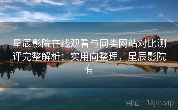 星辰影院在线观看与同类网站对比测评完整解析:实用向整理,星辰影院有 星辰影院在线观看与同类网站对比测评完整解析:实用向整理,星辰影院有