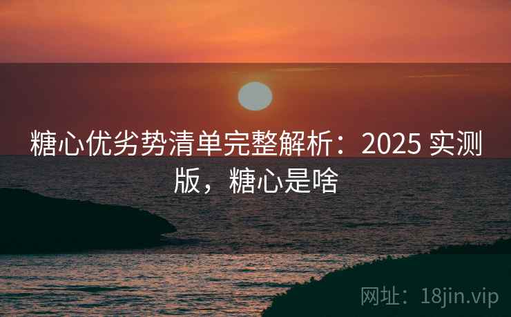 糖心优劣势清单完整解析：2025 实测版，糖心是啥