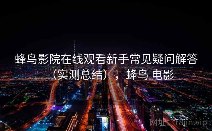 蜂鸟影院在线观看新手常见疑问解答(实测总结),蜂鸟 电影 蜂鸟影院在线观看新手常见疑问解答(实测总结),蜂鸟 电影