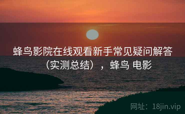 蜂鸟影院在线观看新手常见疑问解答(实测总结),蜂鸟 电影 蜂鸟影院在线观看新手常见疑问解答(实测总结),蜂鸟 电影