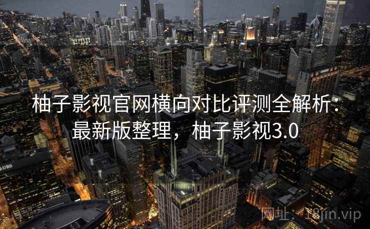 柚子影视官网横向对比评测全解析:最新版整理,柚子影视3.0 柚子影视官网横向对比评测全解析:最新版整理,柚子影视3.0