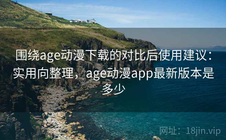 围绕age动漫下载的对比后使用建议：实用向整理，age动漫app最新版本是多少