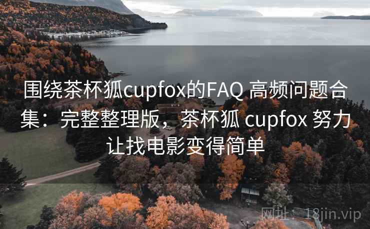 围绕茶杯狐cupfox的FAQ 高频问题合集:完整整理版,茶杯狐 cupfox 努力让找电影变得简单 围绕茶杯狐cupfox的FAQ 高频问题合集:完整整理版,茶杯狐 cupfox 努力让找电影变得简单