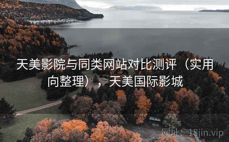 天美影院与同类网站对比测评(实用向整理),天美国际影城 天美影院与同类网站对比测评(实用向整理),天美国际影城