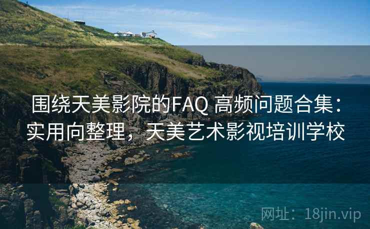 围绕天美影院的FAQ 高频问题合集：实用向整理，天美艺术影视培训学校
