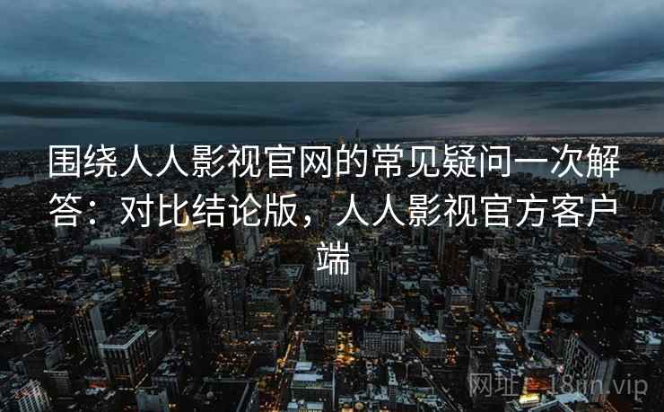 围绕人人影视官网的常见疑问一次解答:对比结论版,人人影视官方客户端 围绕人人影视官网的常见疑问一次解答:对比结论版,人人影视官方客户端