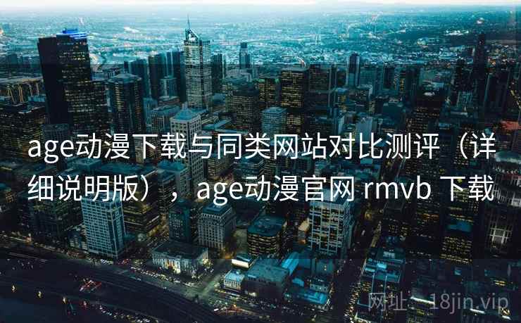age动漫下载与同类网站对比测评（详细说明版），age动漫官网 rmvb 下载