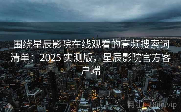 围绕星辰影院在线观看的高频搜索词清单：2025 实测版，星辰影院官方客户端