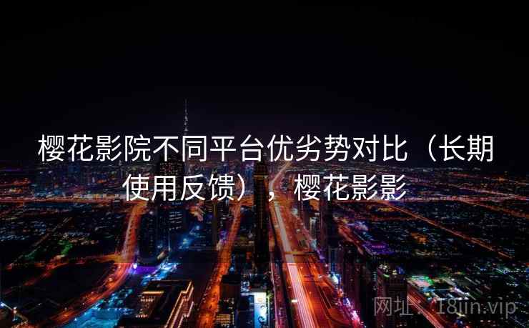 樱花影院不同平台优劣势对比（长期使用反馈），樱花影影