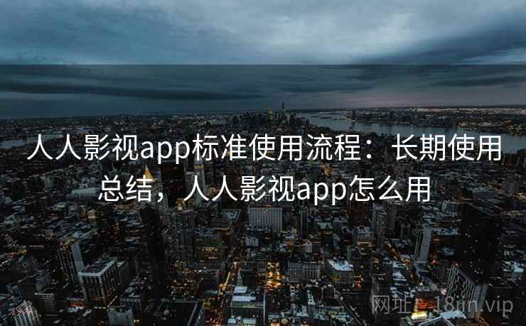 人人影视app标准使用流程:长期使用总结,人人影视app怎么用 人人影视app标准使用流程:长期使用总结,人人影视app怎么用