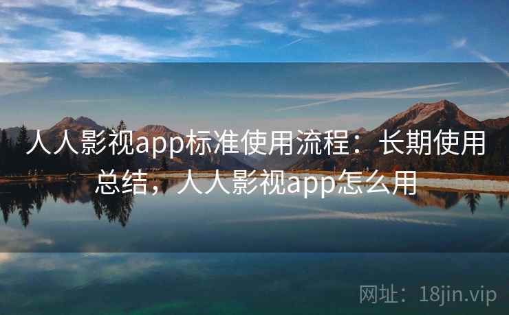 人人影视app标准使用流程:长期使用总结,人人影视app怎么用 人人影视app标准使用流程:长期使用总结,人人影视app怎么用
