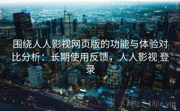 围绕人人影视网页版的功能与体验对比分析：长期使用反馈，人人影视 登录