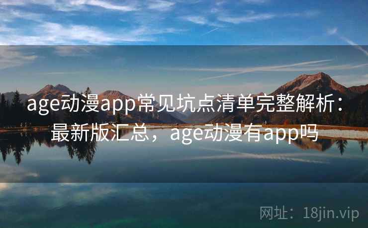 age动漫app常见坑点清单完整解析：最新版汇总，age动漫有app吗