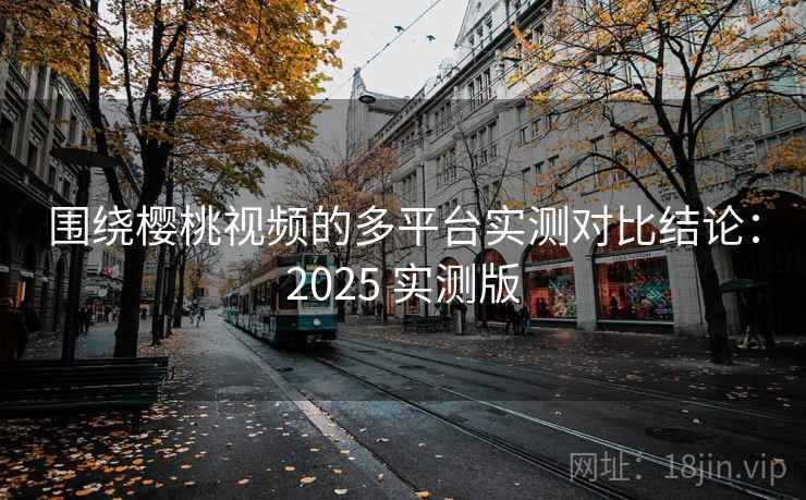 围绕樱桃视频的多平台实测对比结论:2025 实测版 围绕樱桃视频的多平台实测对比结论:2025 实测版