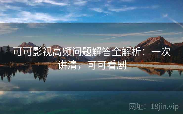 可可影视高频问题解答全解析:一次讲清,可可看剧 可可影视高频问题解答全解析:一次讲清,可可看剧