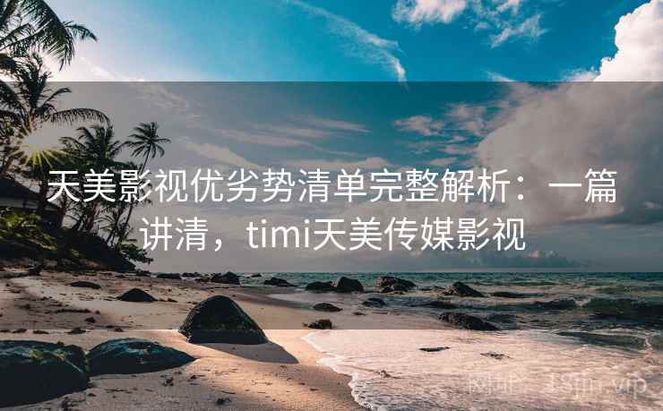 天美影视优劣势清单完整解析:一篇讲清,timi天美传媒影视 天美影视优劣势清单完整解析:一篇讲清,timi天美传媒影视