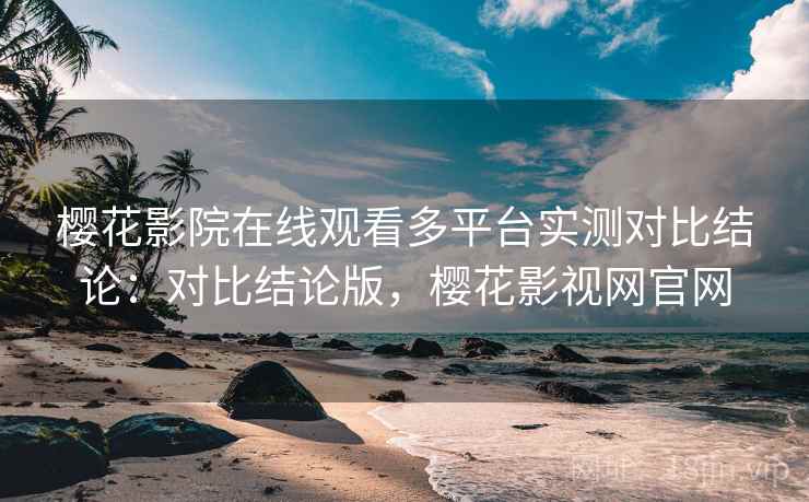 樱花影院在线观看多平台实测对比结论:对比结论版,樱花影视网官网 樱花影院在线观看多平台实测对比结论:对比结论版,樱花影视网官网