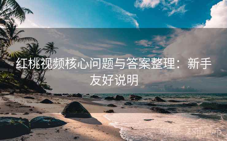 红桃视频核心问题与答案整理:新手友好说明 红桃视频核心问题与答案整理:新手友好说明