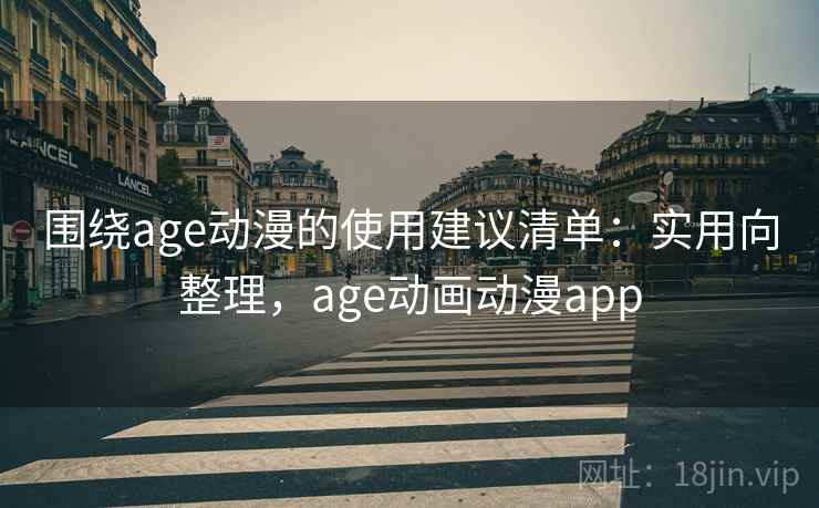 围绕age动漫的使用建议清单：实用向整理，age动画动漫app
