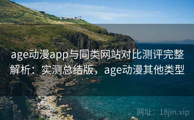 age动漫app与同类网站对比测评完整解析：实测总结版，age动漫其他类型