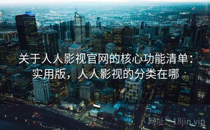 关于人人影视官网的核心功能清单:实用版,人人影视的分类在哪 关于人人影视官网的核心功能清单:实用版,人人影视的分类在哪