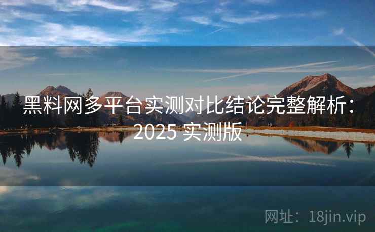 黑料网多平台实测对比结论完整解析：2025 实测版