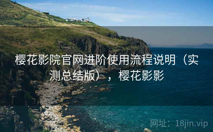 樱花影院官网进阶使用流程说明（实测总结版），樱花影影
