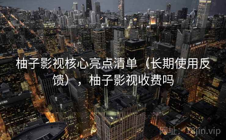柚子影视核心亮点清单(长期使用反馈),柚子影视收费吗 柚子影视核心亮点清单(长期使用反馈),柚子影视收费吗