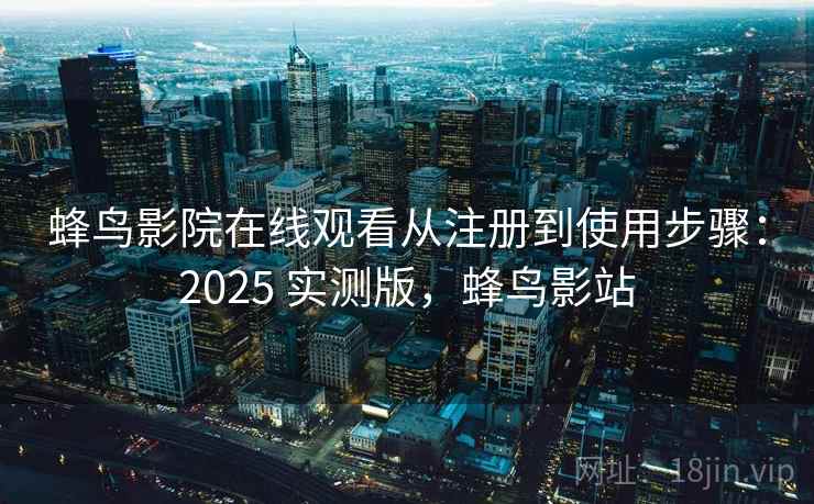 蜂鸟影院在线观看从注册到使用步骤：2025 实测版，蜂鸟影站