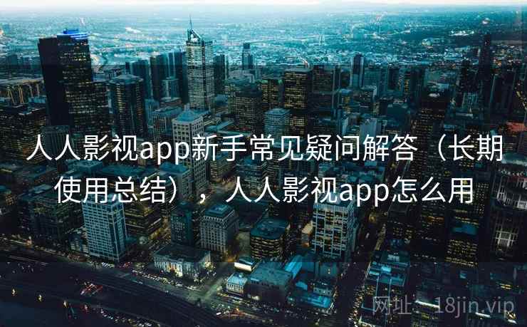 人人影视app新手常见疑问解答（长期使用总结），人人影视app怎么用