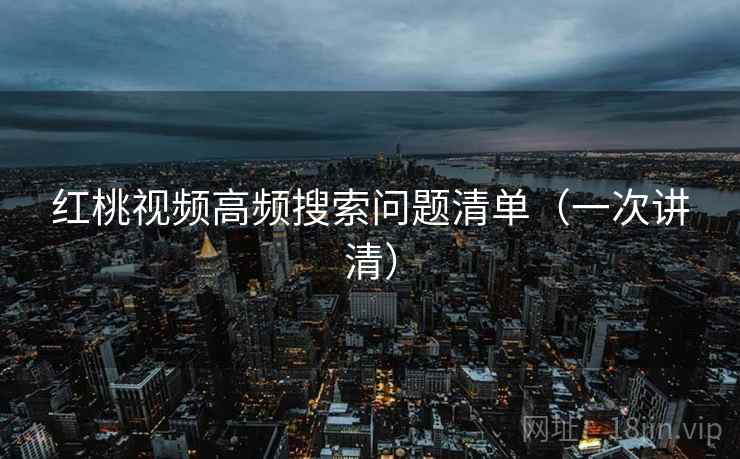 红桃视频高频搜索问题清单（一次讲清）